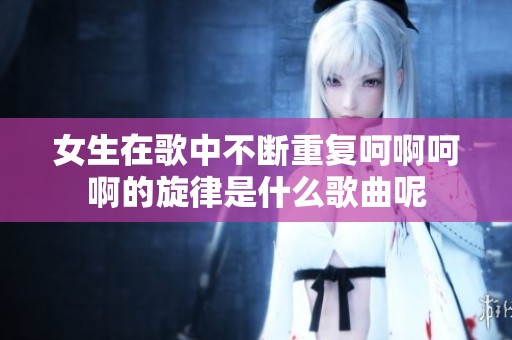 女生在歌中不断重复呵啊呵啊的旋律是什么歌曲呢