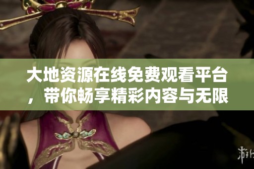 大地资源在线免费观看平台，带你畅享精彩内容与无限探索