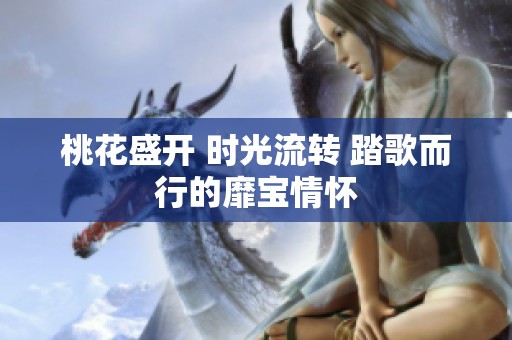 桃花盛开 时光流转 踏歌而行的靡宝情怀