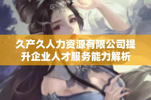 久产久人力资源有限公司提升企业人才服务能力解析