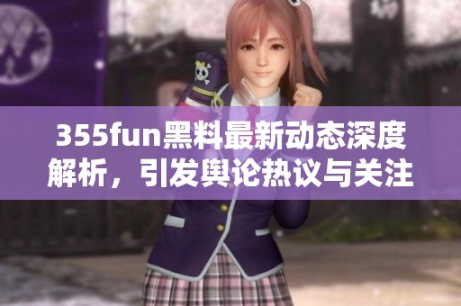 355fun黑料最新动态深度解析，引发舆论热议与关注