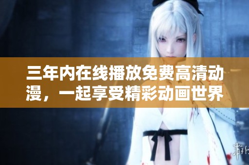 三年内在线播放免费高清动漫，一起享受精彩动画世界