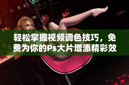 轻松掌握视频调色技巧，免费为你的Ps大片增添精彩效果