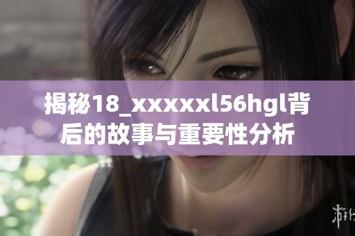 揭秘18_xxxxxl56hgl背后的故事与重要性分析