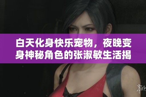 白天化身快乐宠物，夜晚变身神秘角色的张淑敏生活揭秘