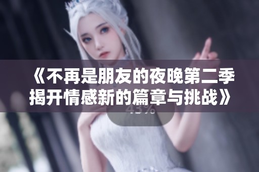 《不再是朋友的夜晚第二季揭开情感新的篇章与挑战》