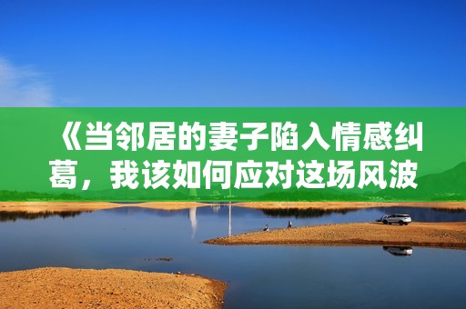 《当邻居的妻子陷入情感纠葛，我该如何应对这场风波》