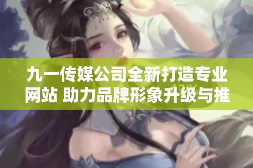 九一传媒公司全新打造专业网站 助力品牌形象升级与推广