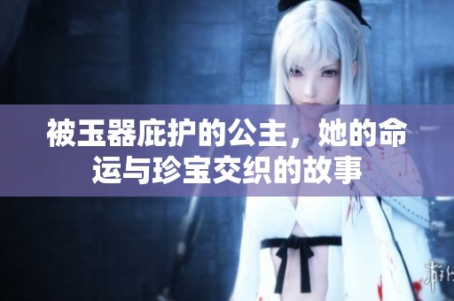 被玉器庇护的公主，她的命运与珍宝交织的故事