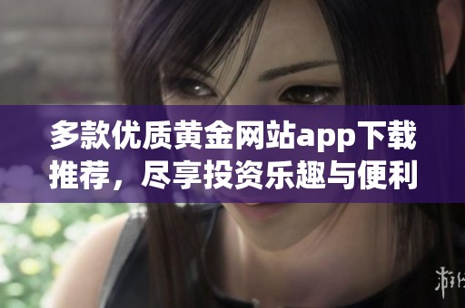 多款优质黄金网站app下载推荐，尽享投资乐趣与便利