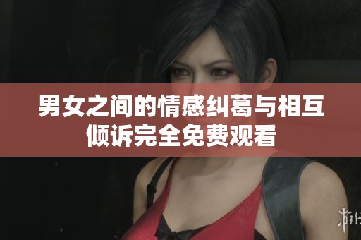 男女之间的情感纠葛与相互倾诉完全免费观看