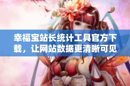 幸福宝站长统计工具官方下载，让网站数据更清晰可见