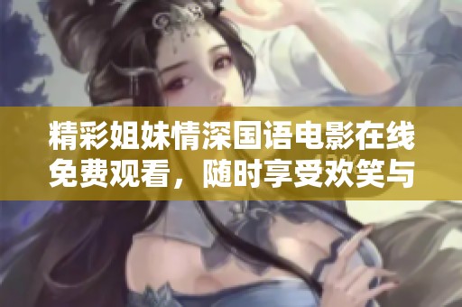 精彩姐妹情深国语电影在线免费观看，随时享受欢笑与感动