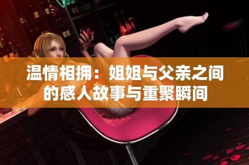 温情相拥：姐姐与父亲之间的感人故事与重聚瞬间