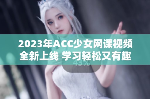 2023年ACC少女网课视频全新上线 学习轻松又有趣