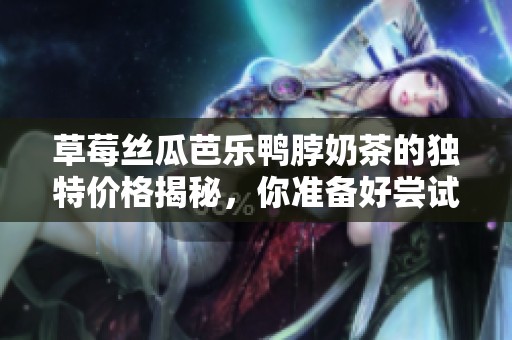 草莓丝瓜芭乐鸭脖奶茶的独特价格揭秘，你准备好尝试了吗