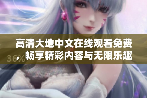 高清大地中文在线观看免费，畅享精彩内容与无限乐趣