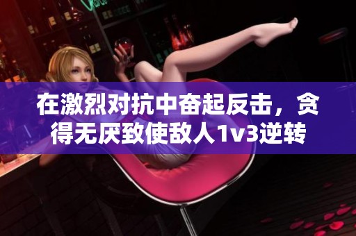 在激烈对抗中奋起反击，贪得无厌致使敌人1v3逆转