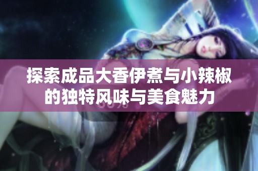 探索成品大香伊煮与小辣椒的独特风味与美食魅力