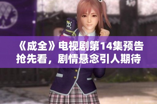 《成全》电视剧第14集预告抢先看，剧情悬念引人期待