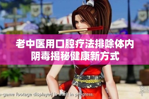 老中医用口腔疗法排除体内阴毒揭秘健康新方式
