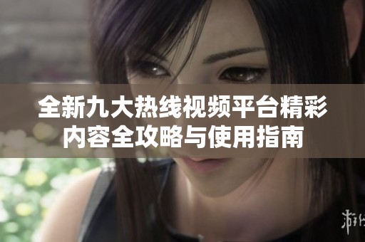 全新九大热线视频平台精彩内容全攻略与使用指南