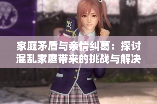 家庭矛盾与亲情纠葛：探讨混乱家庭带来的挑战与解决之道