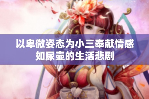 以卑微姿态为小三奉献情感如尿壶的生活悲剧