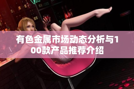 有色金属市场动态分析与100款产品推荐介绍