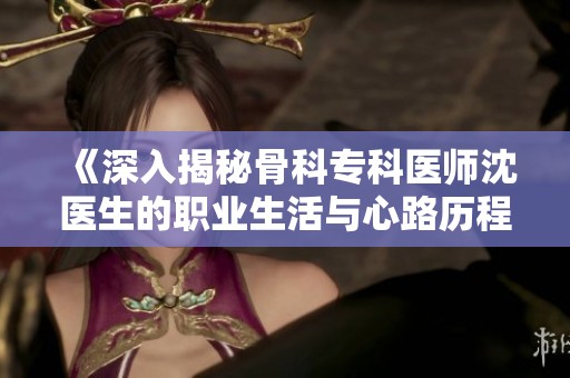 《深入揭秘骨科专科医师沈医生的职业生活与心路历程》