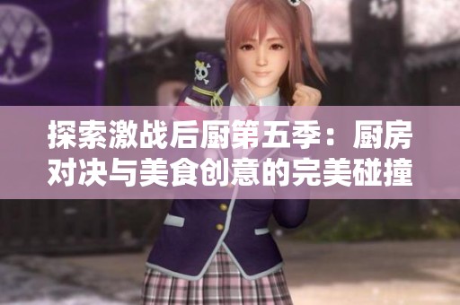 探索激战后厨第五季：厨房对决与美食创意的完美碰撞