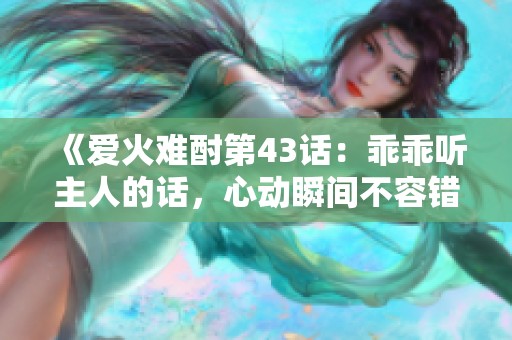 《爱火难酎第43话：乖乖听主人的话，心动瞬间不容错过》