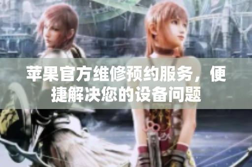 苹果官方维修预约服务，便捷解决您的设备问题