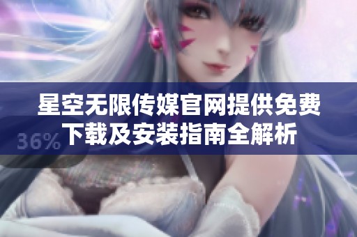星空无限传媒官网提供免费下载及安装指南全解析