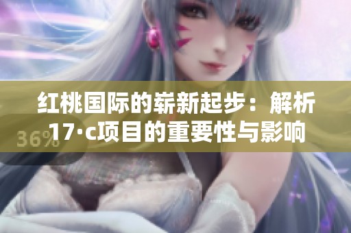 红桃国际的崭新起步：解析17·c项目的重要性与影响