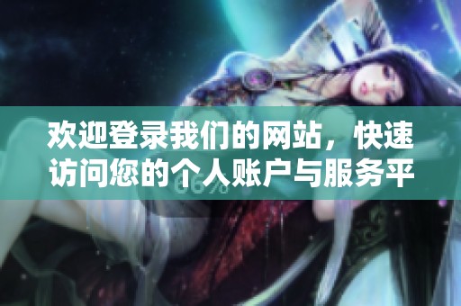 欢迎登录我们的网站，快速访问您的个人账户与服务平台