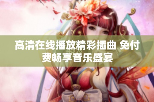 高清在线播放精彩插曲 免付费畅享音乐盛宴