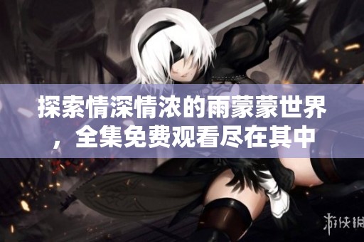 探索情深情浓的雨蒙蒙世界，全集免费观看尽在其中
