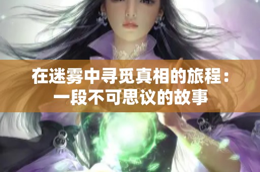 在迷雾中寻觅真相的旅程：一段不可思议的故事