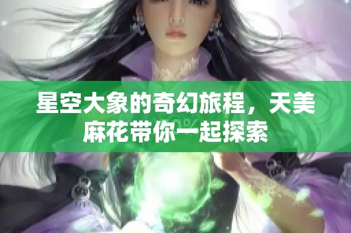 星空大象的奇幻旅程，天美麻花带你一起探索