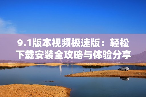 9.1版本视频极速版：轻松下载安装全攻略与体验分享