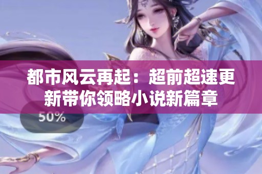 都市风云再起：超前超速更新带你领略小说新篇章