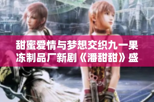 甜蜜爱情与梦想交织九一果冻制品厂新剧《潘甜甜》盛大上线
