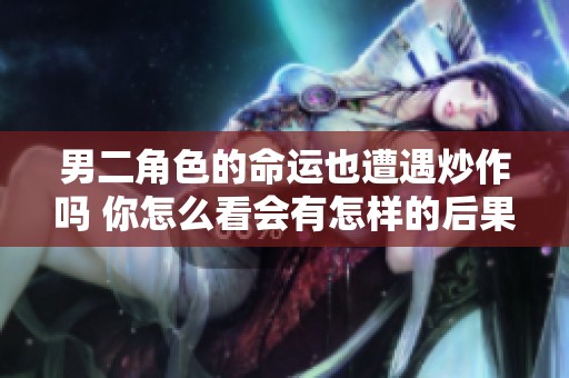 男二角色的命运也遭遇炒作吗 你怎么看会有怎样的后果