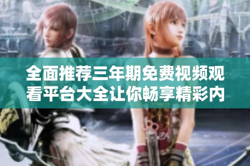 全面推荐三年期免费视频观看平台大全让你畅享精彩内容