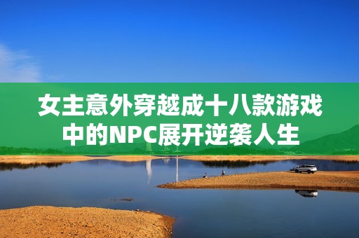 女主意外穿越成十八款游戏中的NPC展开逆袭人生