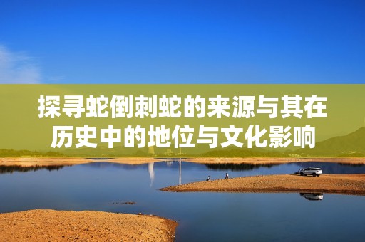探寻蛇倒刺蛇的来源与其在历史中的地位与文化影响