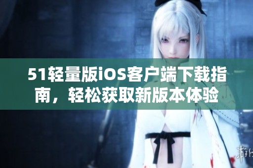 51轻量版iOS客户端下载指南，轻松获取新版本体验
