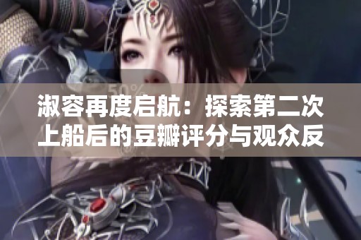淑容再度启航：探索第二次上船后的豆瓣评分与观众反响