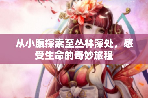 从小腹探索至丛林深处，感受生命的奇妙旅程